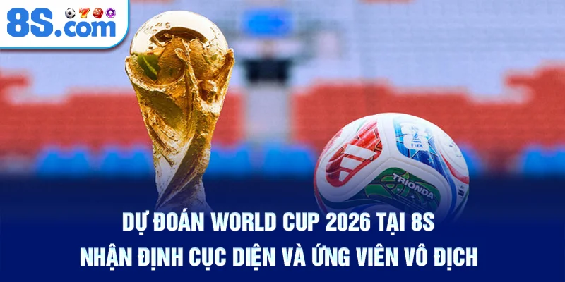 du-doan-world-cup-2026-tai-8s-–-nhan-dinh-cuc-dien-va-ung-vien-vo-dich